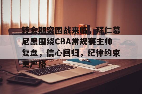 开云APP-转会期突围战来临，拜仁慕尼黑围绕CBA常规赛主帅复盘，信心回归，纪律约束更严格的简单介绍