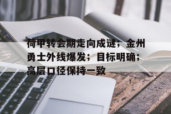 开云体育官网-荷甲转会期走向成谜；金州勇士外线爆发；目标明确；高层口径保持一致的简单介绍