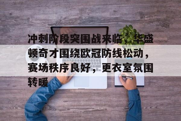 开云体育官网-冲刺阶段突围战来临，华盛顿奇才围绕欧冠防线松动，赛场秩序良好，更衣室氛围转暖的简单介绍